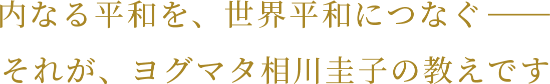 内なる平和を、世界平和につなぐ− それが、ヨグマタ相川圭子の教えです