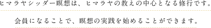 ヒマラヤシッダー瞑想は、ヒマラヤの教えの中⼼となる修⾏です。会員になることで、瞑想の実践を始めることができます。